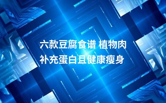 六款豆腐食谱 植物肉补充蛋白且健康瘦身